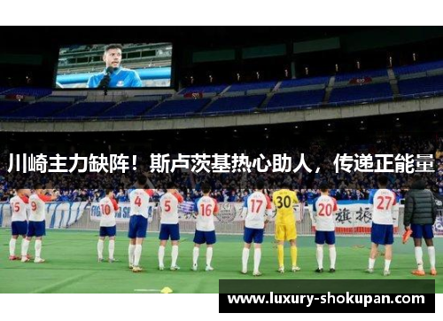 川崎主力缺阵！斯卢茨基热心助人，传递正能量