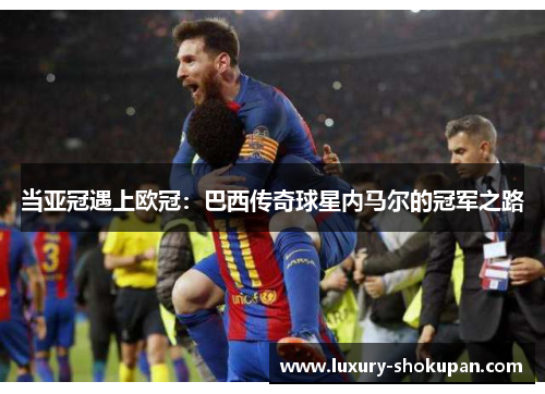 当亚冠遇上欧冠：巴西传奇球星内马尔的冠军之路