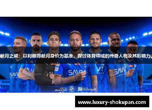 新月之威：以利雅得新月身价为基准，探讨体育领域的传奇人物及其影响力。