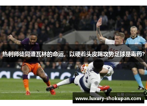 热刺师徒同遭瓦林的命运，以硬着头皮踢攻势足球是毒药？