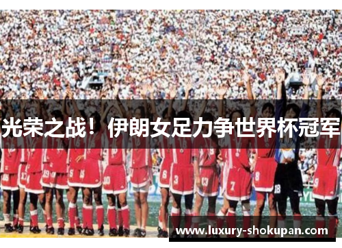 光荣之战！伊朗女足力争世界杯冠军