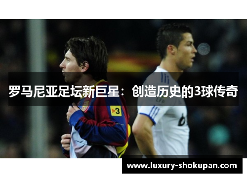 罗马尼亚足坛新巨星：创造历史的3球传奇