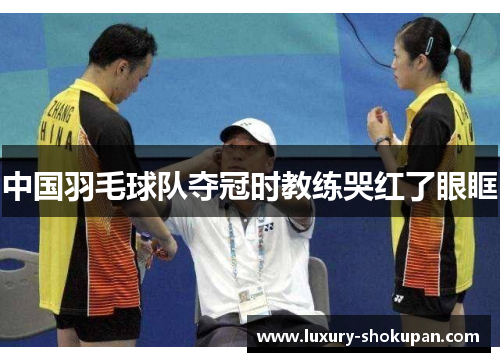 中国羽毛球队夺冠时教练哭红了眼眶