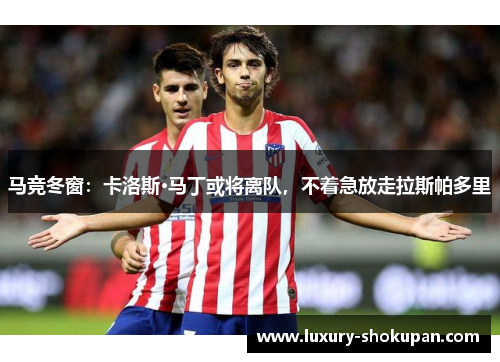 马竞冬窗：卡洛斯·马丁或将离队，不着急放走拉斯帕多里